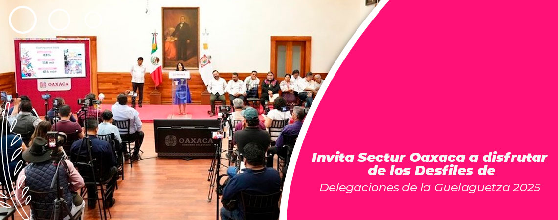 Invita Sectur Oaxaca a disfrutar de los Desfiles de Delegaciones de la Guelaguetza 2025