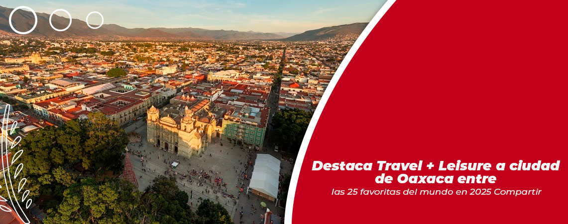 Destaca Travel + Leisure a ciudad de Oaxaca entre las 25 favoritas del mundo en 2025