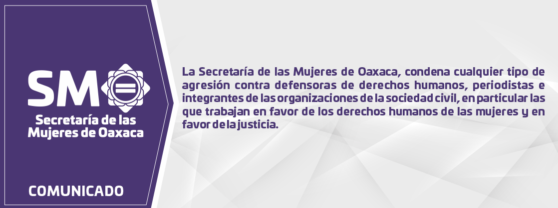 Comunicado de prensa de la Secretaría de las Mujeres de Oaxaca La Secretaría de las Mujeres de Oaxaca, condena cualquier tipo de agresión contra defensoras de derechos humanos,