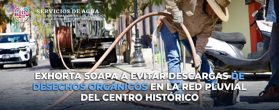 Exhorta SOAPA a evitar descargas de desechos orgánicos en la red pluvial del Centro Histórico